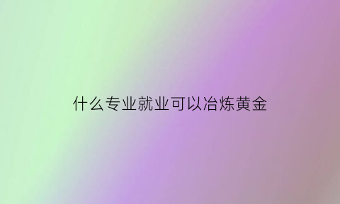 什么专业就业可以冶炼黄金