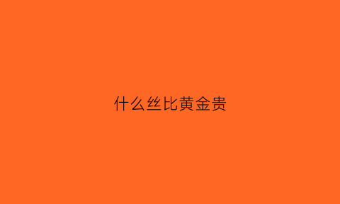 什么丝比黄金贵(什么比黄金值钱)