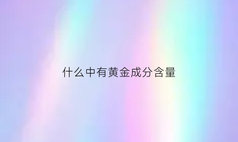 什么中有黄金成分含量(什么里面含有黄金)