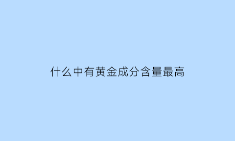 什么中有黄金成分含量最高(哪些含有黄金)