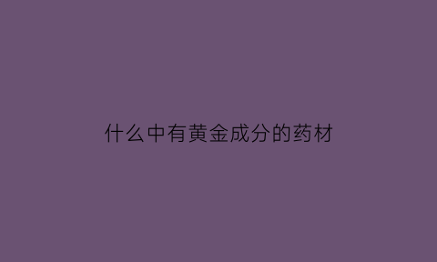 什么中有黄金成分的药材(什么物质含有黄金)