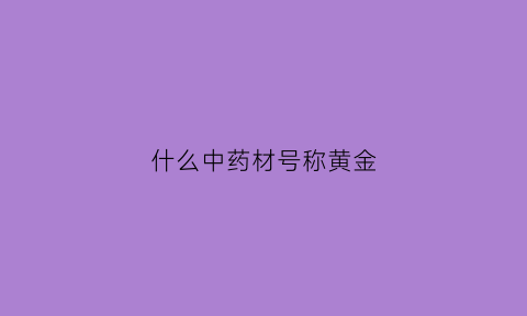 什么中药材号称黄金(什么中药叫黄金)