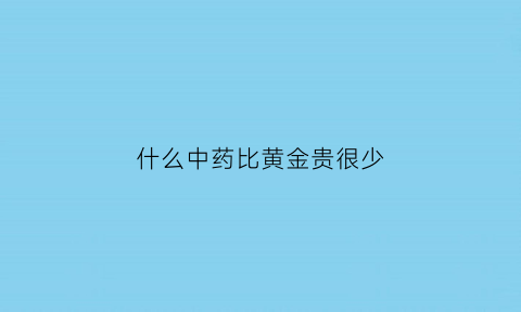 什么中药比黄金贵很少(比黄金还贵的中药)