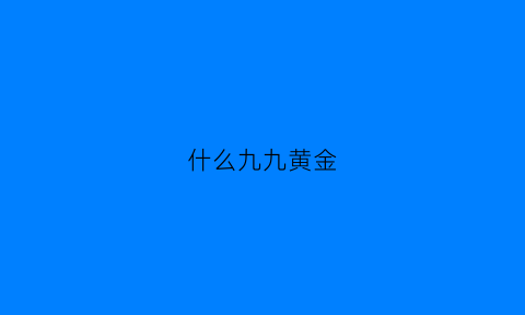 什么九九黄金(黄金九九九和四九的差别)