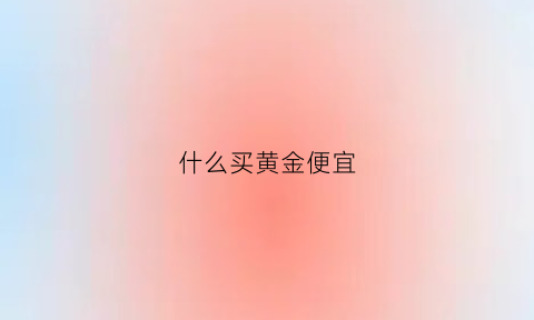 什么买黄金便宜(什么买黄金便宜又保值)