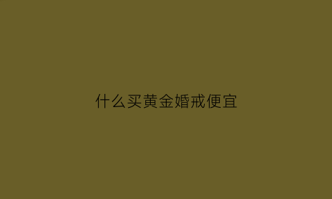 什么买黄金婚戒便宜(什么买黄金婚戒便宜又好看)