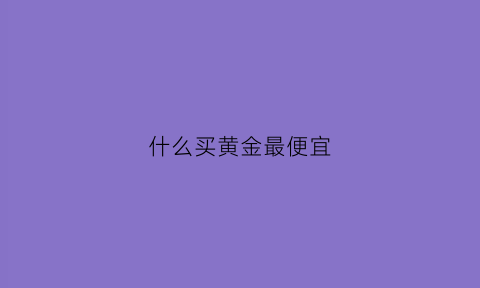 什么买黄金最便宜(什么渠道买黄金便宜)