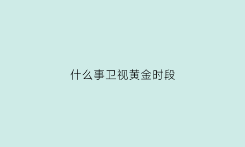 什么事卫视黄金时段(电视节目黄金时段是几点)