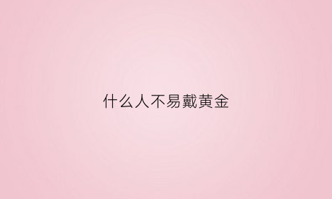 什么人不易戴黄金(什么样的人不能戴金子)