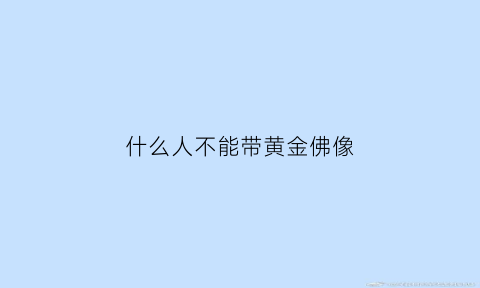 什么人不能带黄金佛像(什么人不能带黄金佛像吊坠)