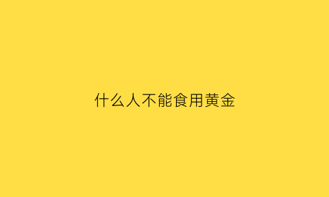 什么人不能食用黄金(什么人不可以佩戴黄金)