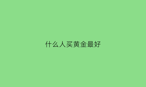 什么人买黄金最好(买黄金什么金最好)