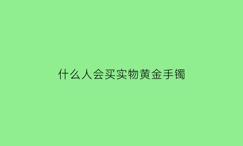 什么人会买实物黄金手镯(什么样的人适合戴黄金首饰)