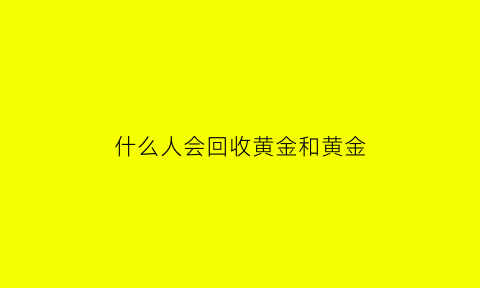 什么人会回收黄金和黄金(什么人会买黄金)