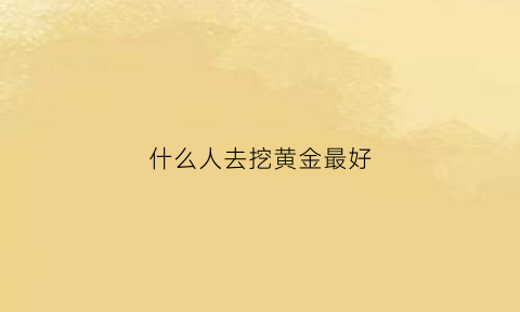 什么人去挖黄金最好(挖金子是什么职业)