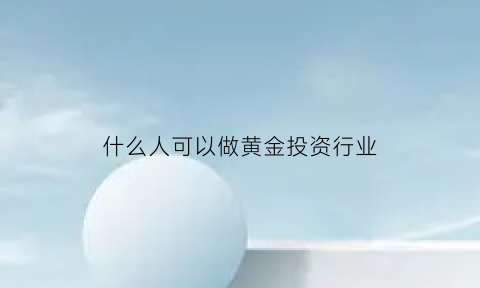 什么人可以做黄金投资行业(什么人适合做投资)