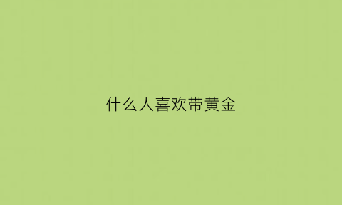 什么人喜欢带黄金(什么人戴黄金好看)