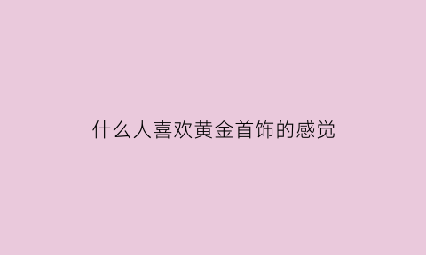 什么人喜欢黄金首饰的感觉