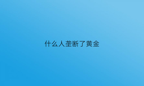 什么人垄断了黄金(黄金被垄断了吗)