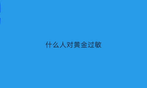 什么人对黄金过敏(有没有对黄金过敏的人)