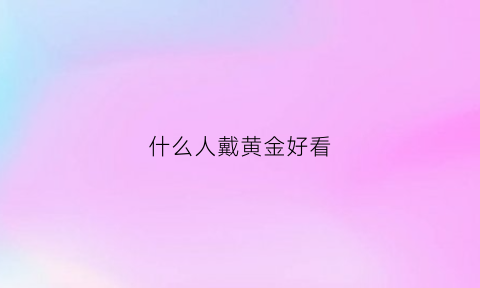 什么人戴黄金好看