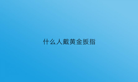 什么人戴黄金扳指(什么人戴黄金好看)