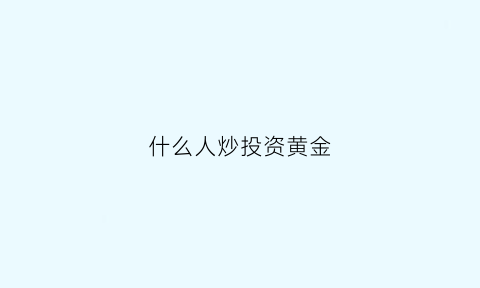 什么人炒投资黄金(什么人买黄金)