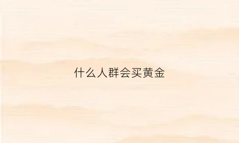 什么人群会买黄金(什么人群会买黄金首饰)