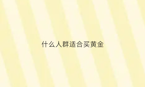 什么人群适合买黄金(什么人群适合买黄金手镯)