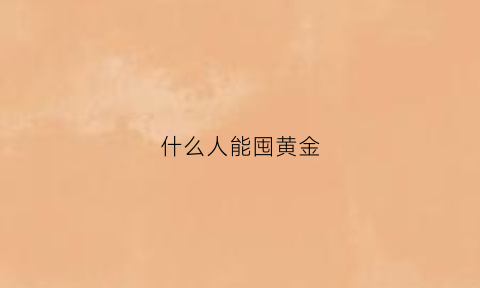 什么人能囤黄金(什么人能囤黄金呢)