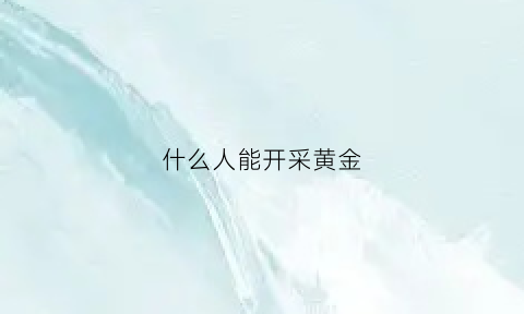 什么人能开采黄金(什么人会买黄金)