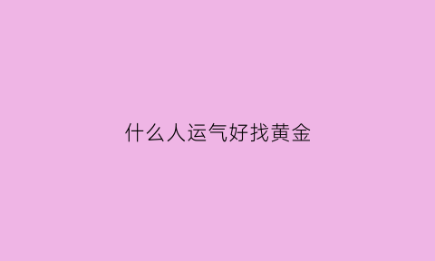 什么人运气好找黄金(什么人运气好找黄金伴侣)