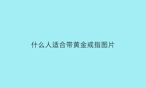 什么人适合带黄金戒指图片(什么样的人适合戴黄金首饰)