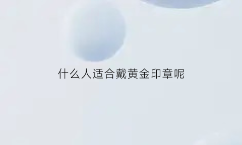 什么人适合戴黄金印章呢(什么人适合戴金戒指)