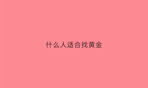 什么人适合找黄金(什么人适合找黄金店)