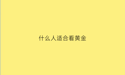 什么人适合看黄金(什么人适合看黄金周期)