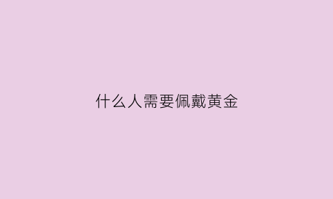 什么人需要佩戴黄金(什么人戴黄金好)