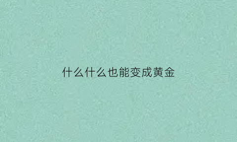 什么什么也能变成黄金(什么也能变成什么填空)