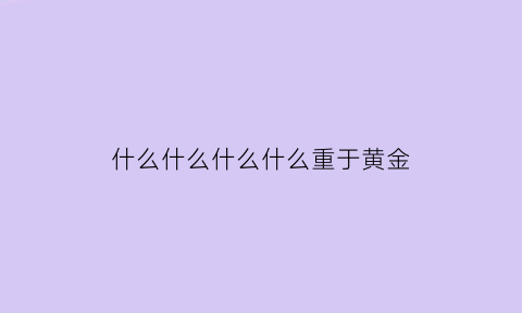 什么什么什么什么重于黄金(什么什么什么什么重于黄金的句子)