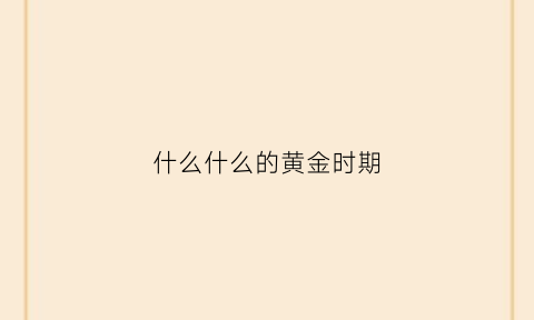 什么什么的黄金时期(黄金时代表达什么)