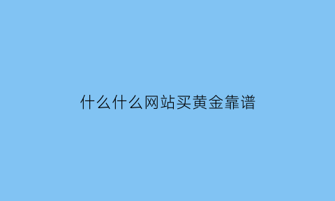 什么什么网站买黄金靠谱(哪个网站买黄金首饰好)