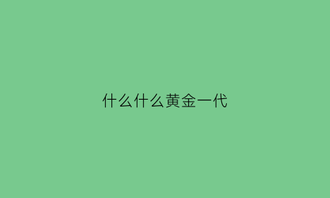 什么什么黄金一代(什么的黄金时代)