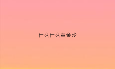 什么什么黄金沙(什么黄金什么填空)