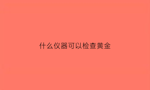 什么仪器可以检查黄金(有什么仪器能探测黄金吗)