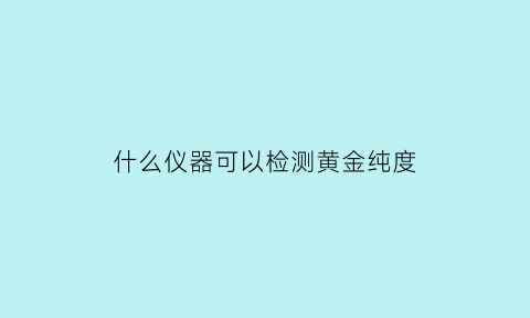 什么仪器可以检测黄金纯度(有没有什么仪器可以检测黄金)