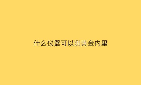 什么仪器可以测黄金内里(有没有什么仪器可以检测黄金)