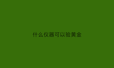 什么仪器可以验黄金(有什么仪器能探测黄金吗)