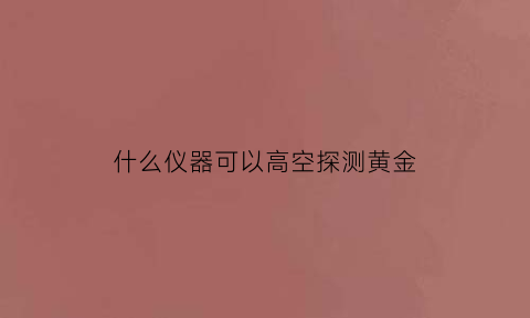 什么仪器可以高空探测黄金(什么东西可以探测黄金)