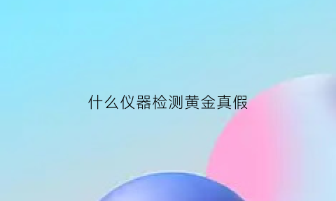 什么仪器检测黄金真假