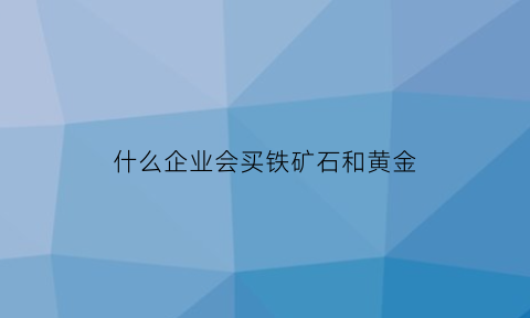 什么企业会买铁矿石和黄金(什么企业需要铁矿石)